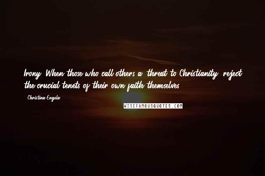 Christina Engela Quotes: Irony: When those who call others a 'threat to Christianity' reject the crucial tenets of their own faith themselves.