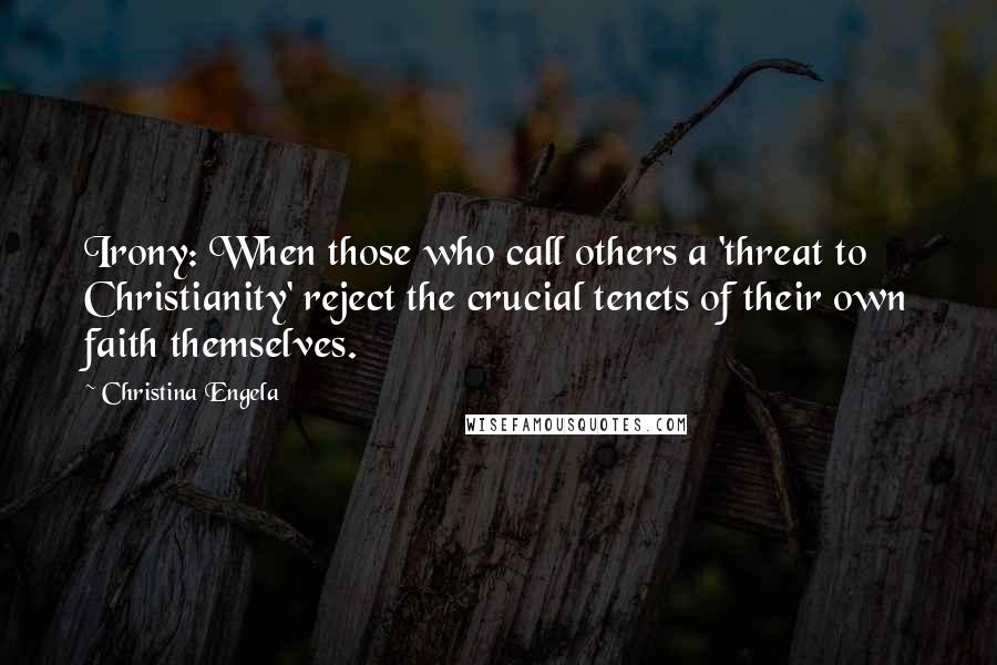 Christina Engela Quotes: Irony: When those who call others a 'threat to Christianity' reject the crucial tenets of their own faith themselves.