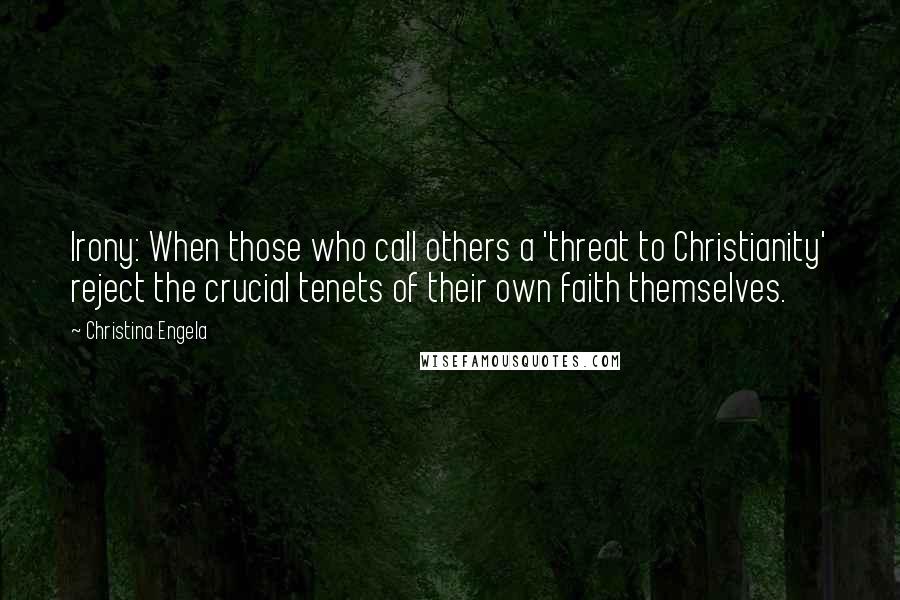 Christina Engela Quotes: Irony: When those who call others a 'threat to Christianity' reject the crucial tenets of their own faith themselves.