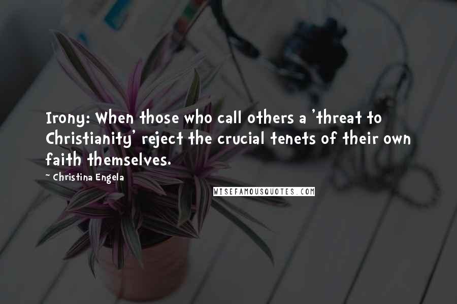 Christina Engela Quotes: Irony: When those who call others a 'threat to Christianity' reject the crucial tenets of their own faith themselves.