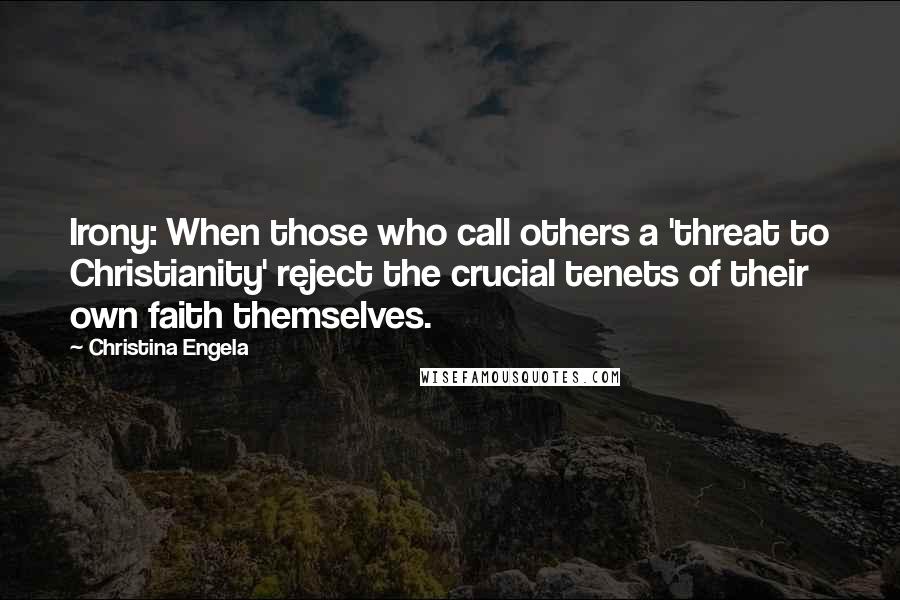 Christina Engela Quotes: Irony: When those who call others a 'threat to Christianity' reject the crucial tenets of their own faith themselves.