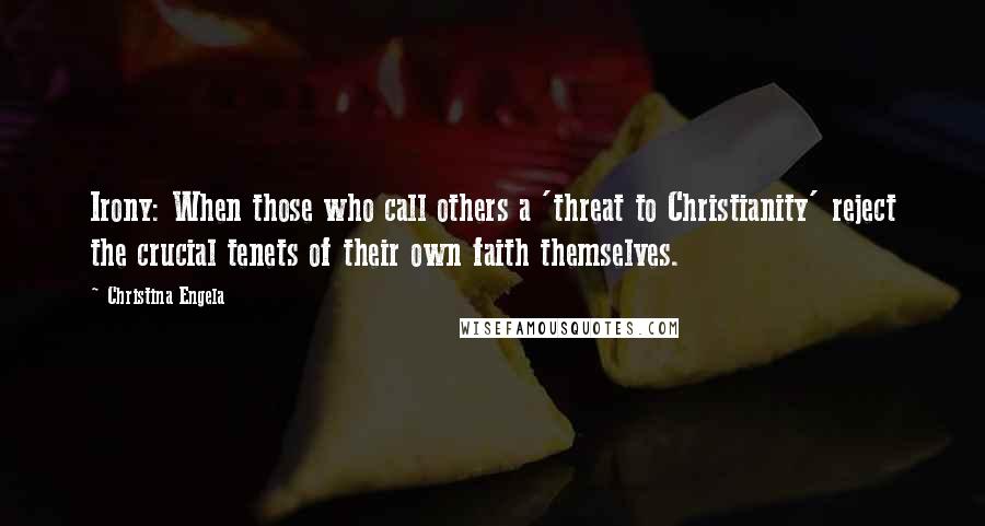 Christina Engela Quotes: Irony: When those who call others a 'threat to Christianity' reject the crucial tenets of their own faith themselves.