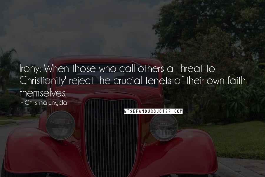 Christina Engela Quotes: Irony: When those who call others a 'threat to Christianity' reject the crucial tenets of their own faith themselves.