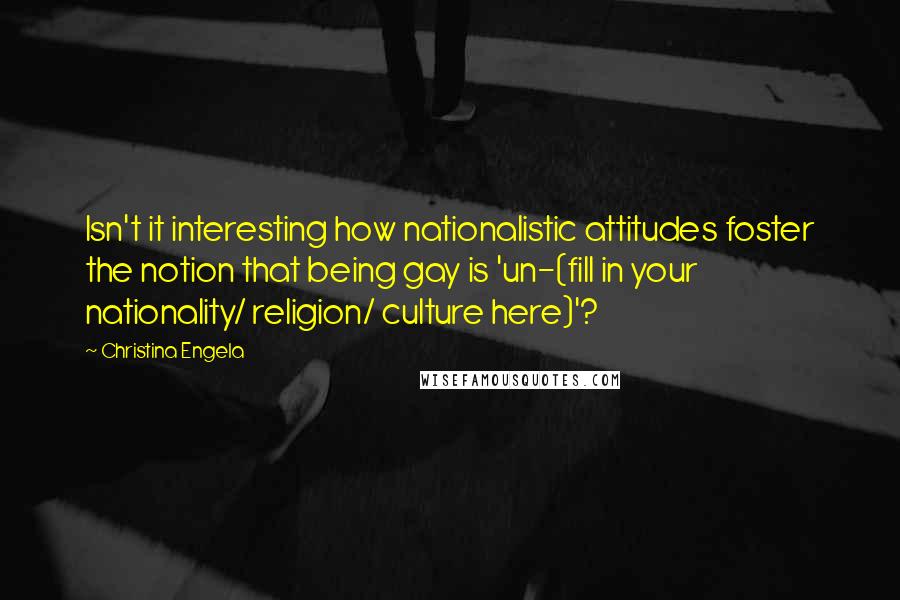 Christina Engela Quotes: Isn't it interesting how nationalistic attitudes foster the notion that being gay is 'un-(fill in your nationality/ religion/ culture here)'?