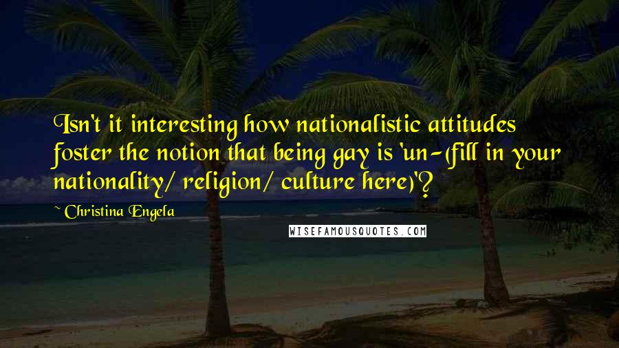 Christina Engela Quotes: Isn't it interesting how nationalistic attitudes foster the notion that being gay is 'un-(fill in your nationality/ religion/ culture here)'?