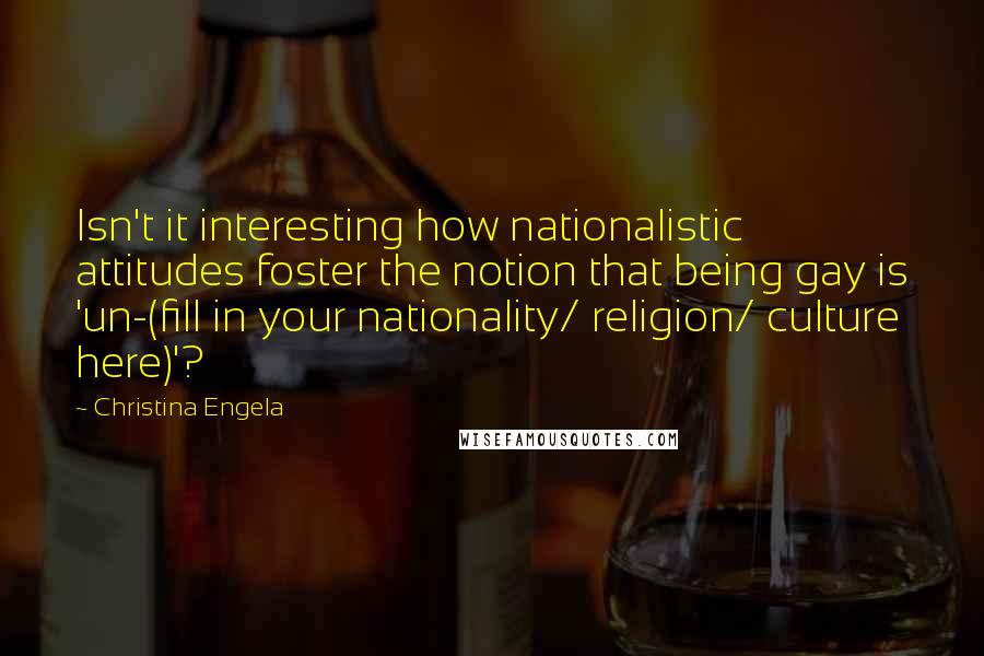Christina Engela Quotes: Isn't it interesting how nationalistic attitudes foster the notion that being gay is 'un-(fill in your nationality/ religion/ culture here)'?