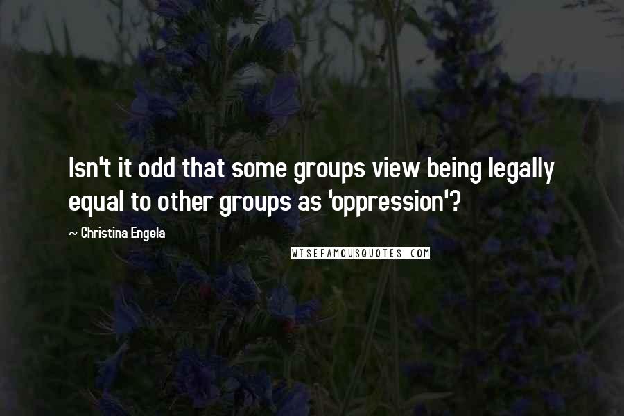 Christina Engela Quotes: Isn't it odd that some groups view being legally equal to other groups as 'oppression'?