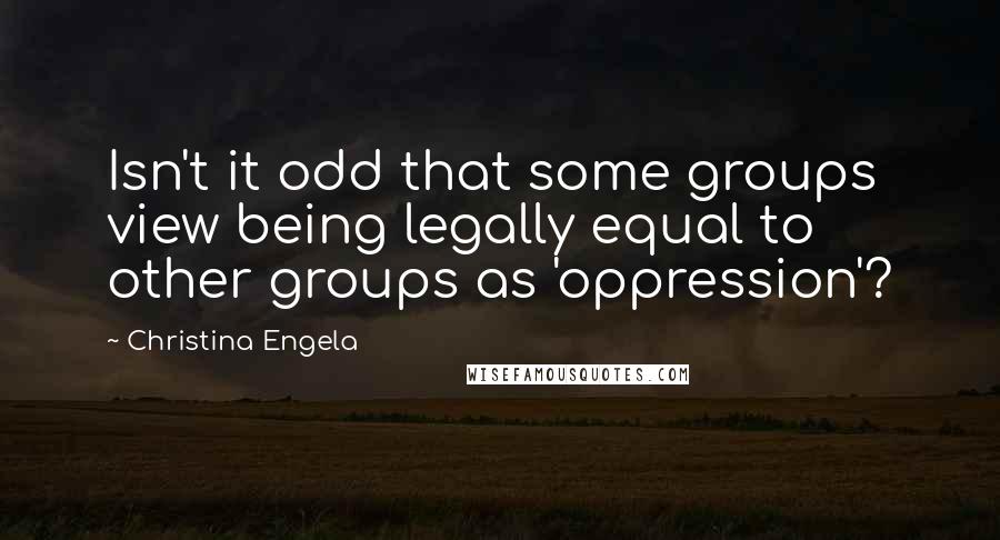 Christina Engela Quotes: Isn't it odd that some groups view being legally equal to other groups as 'oppression'?