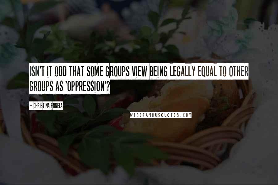 Christina Engela Quotes: Isn't it odd that some groups view being legally equal to other groups as 'oppression'?