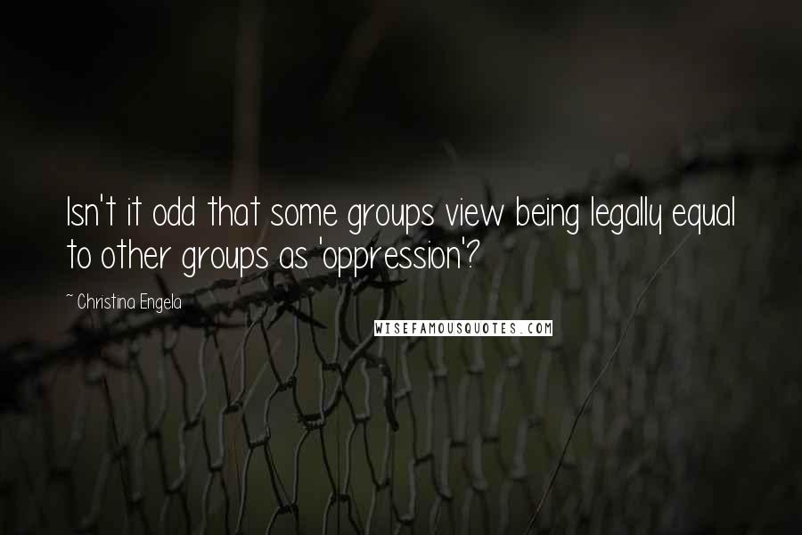 Christina Engela Quotes: Isn't it odd that some groups view being legally equal to other groups as 'oppression'?