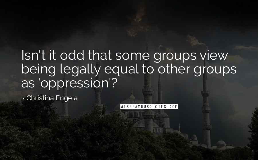 Christina Engela Quotes: Isn't it odd that some groups view being legally equal to other groups as 'oppression'?