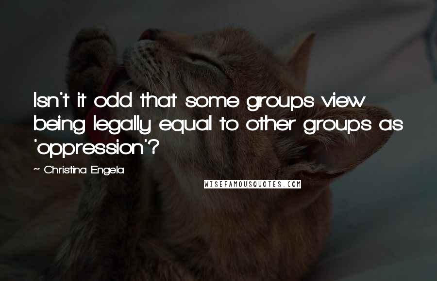 Christina Engela Quotes: Isn't it odd that some groups view being legally equal to other groups as 'oppression'?