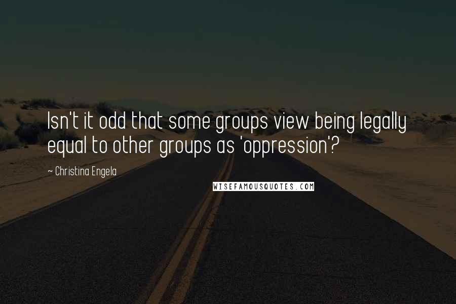 Christina Engela Quotes: Isn't it odd that some groups view being legally equal to other groups as 'oppression'?