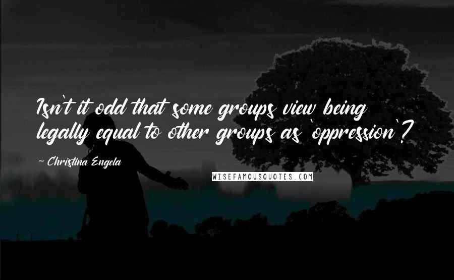 Christina Engela Quotes: Isn't it odd that some groups view being legally equal to other groups as 'oppression'?