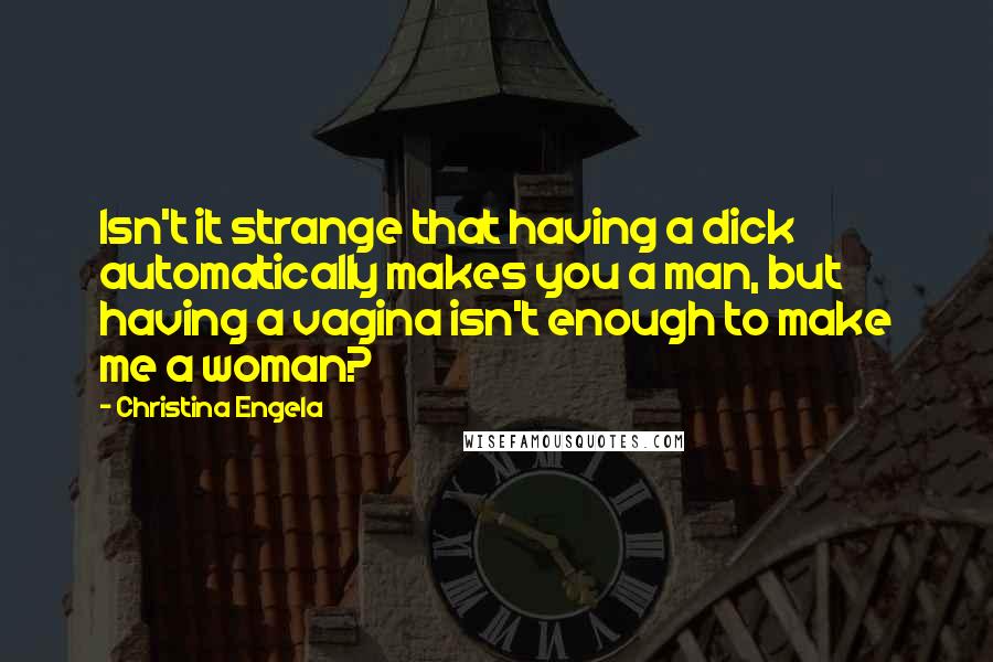 Christina Engela Quotes: Isn't it strange that having a dick automatically makes you a man, but having a vagina isn't enough to make me a woman?