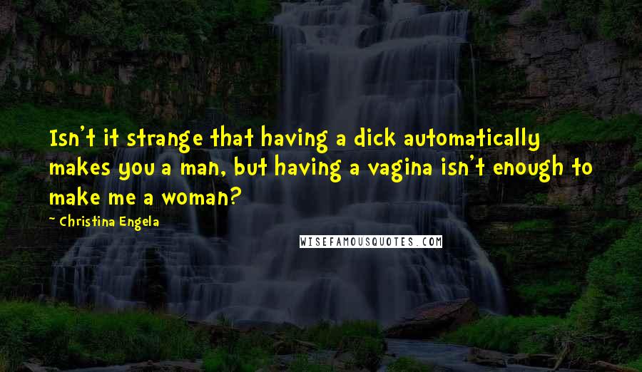 Christina Engela Quotes: Isn't it strange that having a dick automatically makes you a man, but having a vagina isn't enough to make me a woman?