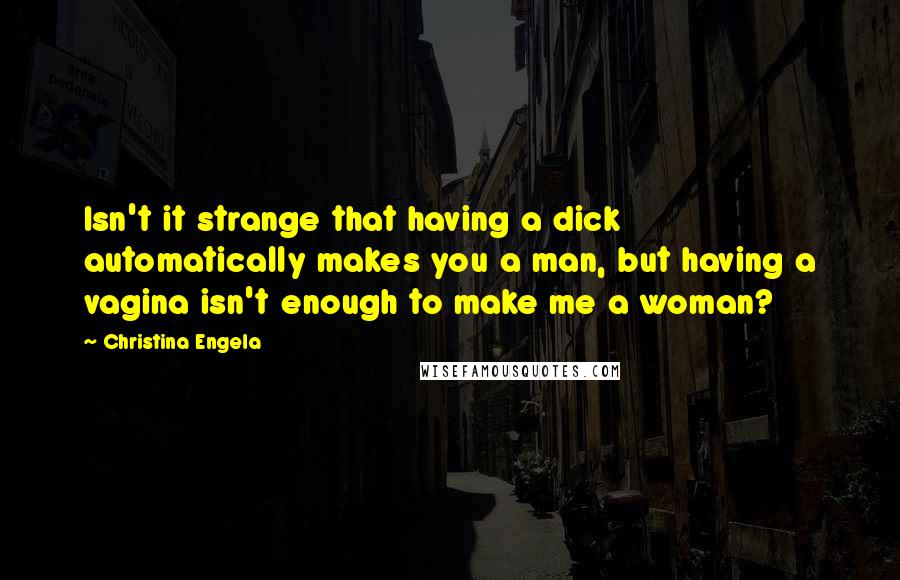 Christina Engela Quotes: Isn't it strange that having a dick automatically makes you a man, but having a vagina isn't enough to make me a woman?