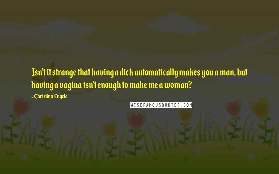 Christina Engela Quotes: Isn't it strange that having a dick automatically makes you a man, but having a vagina isn't enough to make me a woman?