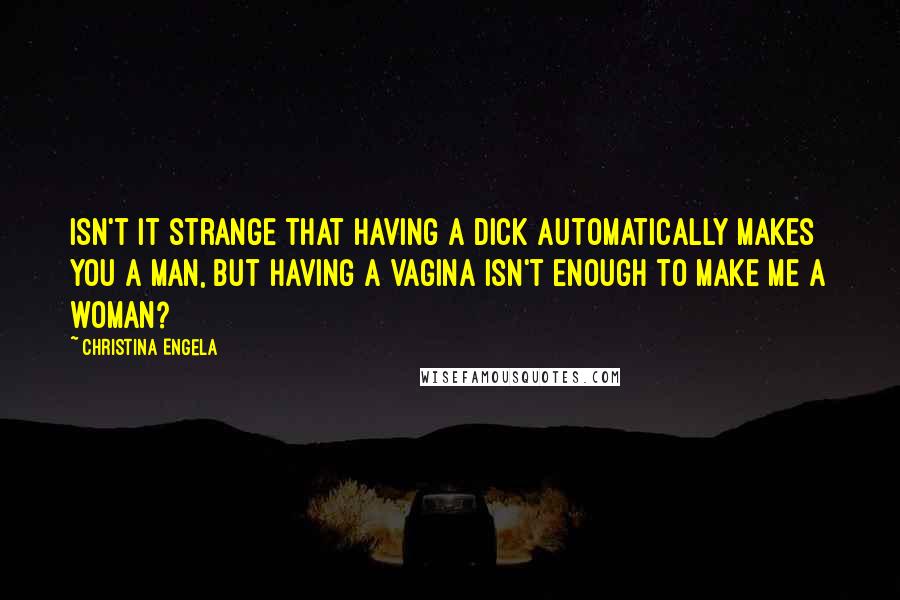 Christina Engela Quotes: Isn't it strange that having a dick automatically makes you a man, but having a vagina isn't enough to make me a woman?