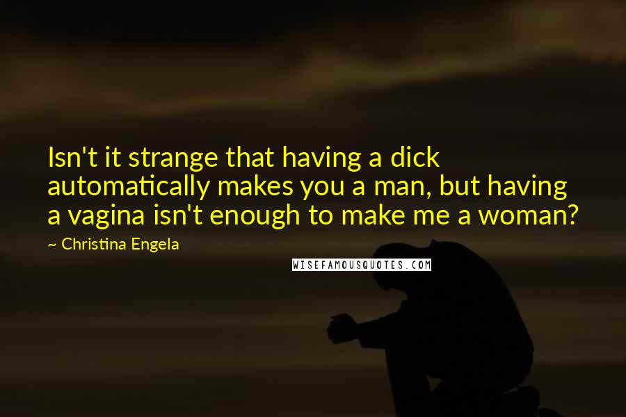 Christina Engela Quotes: Isn't it strange that having a dick automatically makes you a man, but having a vagina isn't enough to make me a woman?