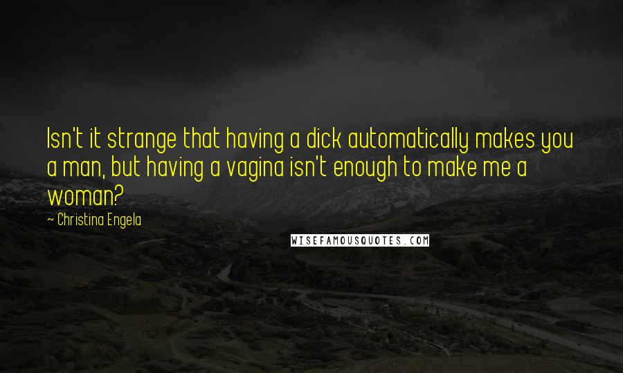 Christina Engela Quotes: Isn't it strange that having a dick automatically makes you a man, but having a vagina isn't enough to make me a woman?