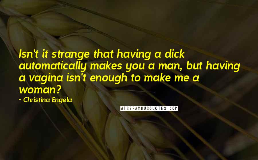 Christina Engela Quotes: Isn't it strange that having a dick automatically makes you a man, but having a vagina isn't enough to make me a woman?