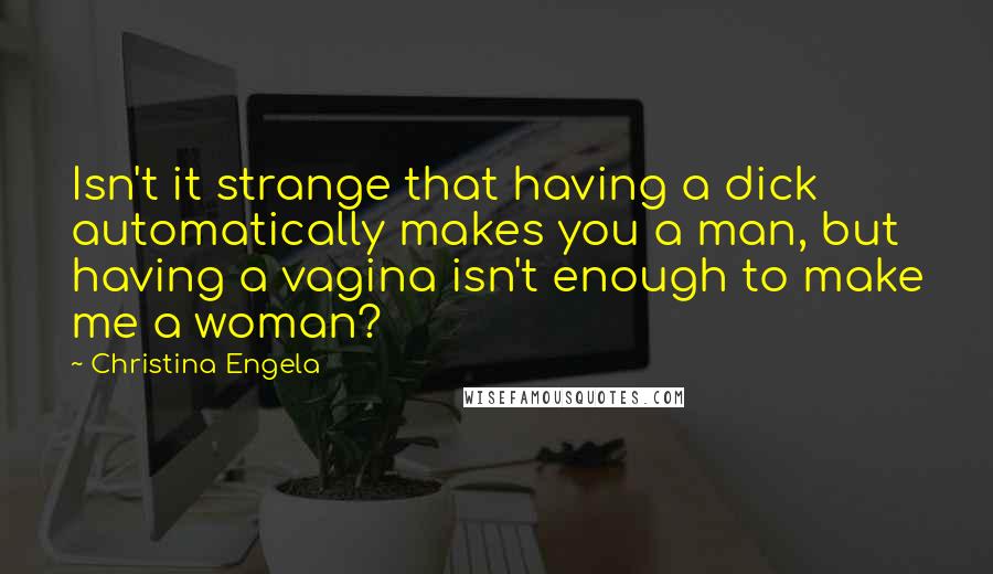 Christina Engela Quotes: Isn't it strange that having a dick automatically makes you a man, but having a vagina isn't enough to make me a woman?