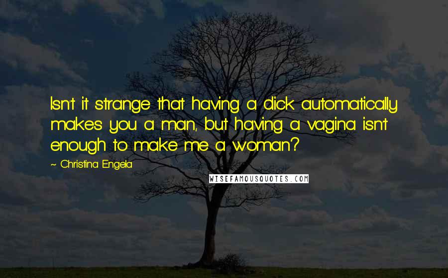 Christina Engela Quotes: Isn't it strange that having a dick automatically makes you a man, but having a vagina isn't enough to make me a woman?