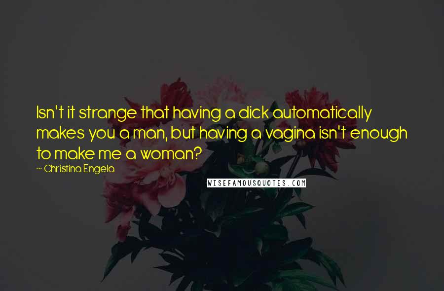 Christina Engela Quotes: Isn't it strange that having a dick automatically makes you a man, but having a vagina isn't enough to make me a woman?