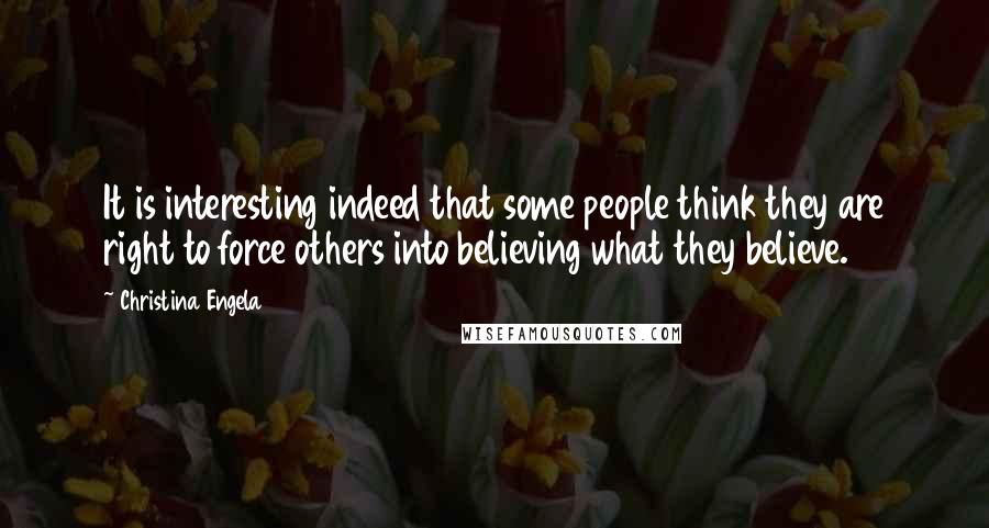 Christina Engela Quotes: It is interesting indeed that some people think they are right to force others into believing what they believe.