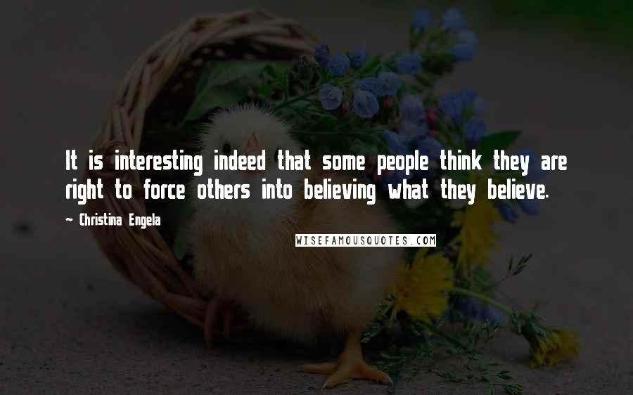 Christina Engela Quotes: It is interesting indeed that some people think they are right to force others into believing what they believe.