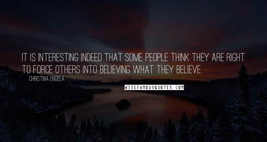 Christina Engela Quotes: It is interesting indeed that some people think they are right to force others into believing what they believe.