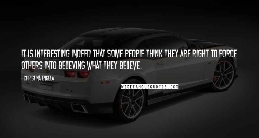 Christina Engela Quotes: It is interesting indeed that some people think they are right to force others into believing what they believe.