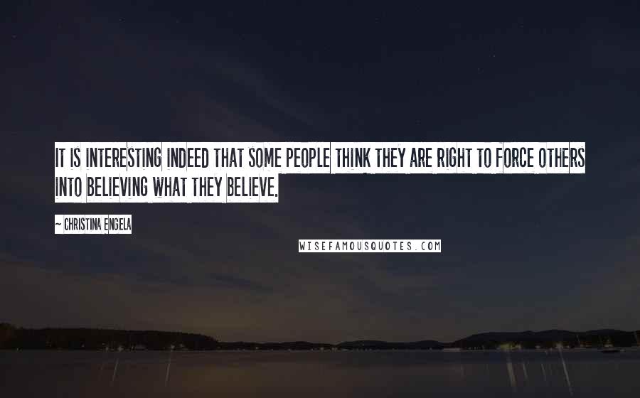 Christina Engela Quotes: It is interesting indeed that some people think they are right to force others into believing what they believe.