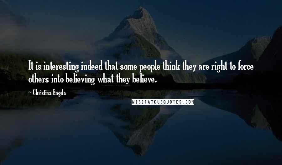 Christina Engela Quotes: It is interesting indeed that some people think they are right to force others into believing what they believe.