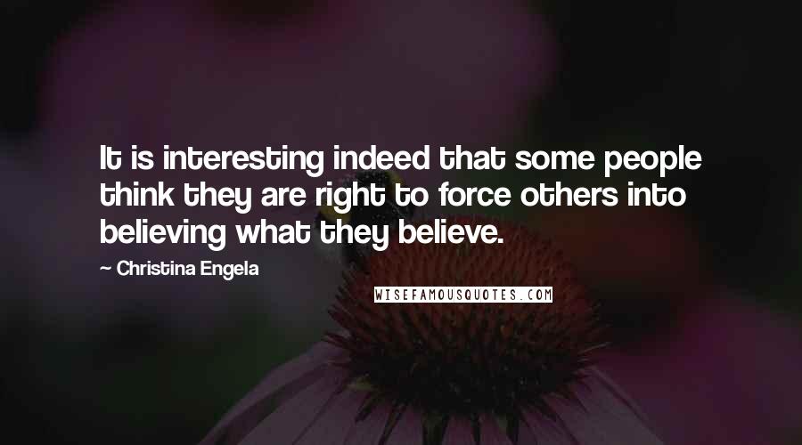 Christina Engela Quotes: It is interesting indeed that some people think they are right to force others into believing what they believe.