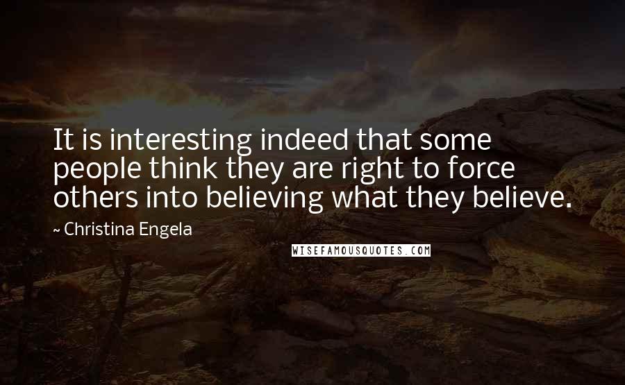 Christina Engela Quotes: It is interesting indeed that some people think they are right to force others into believing what they believe.