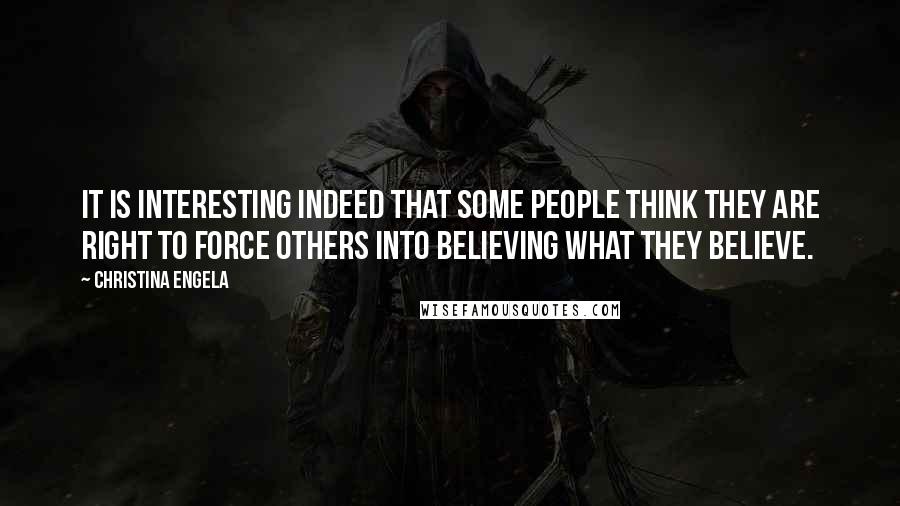 Christina Engela Quotes: It is interesting indeed that some people think they are right to force others into believing what they believe.