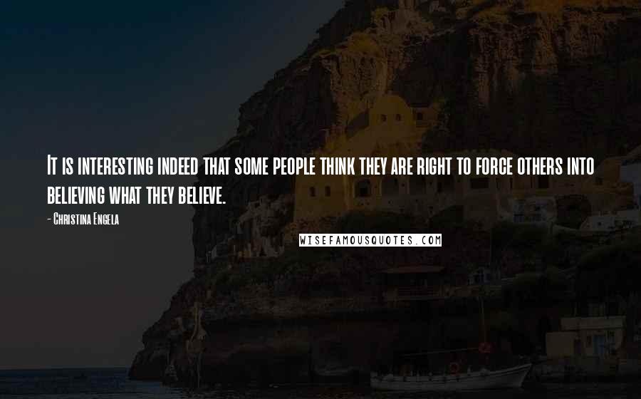 Christina Engela Quotes: It is interesting indeed that some people think they are right to force others into believing what they believe.