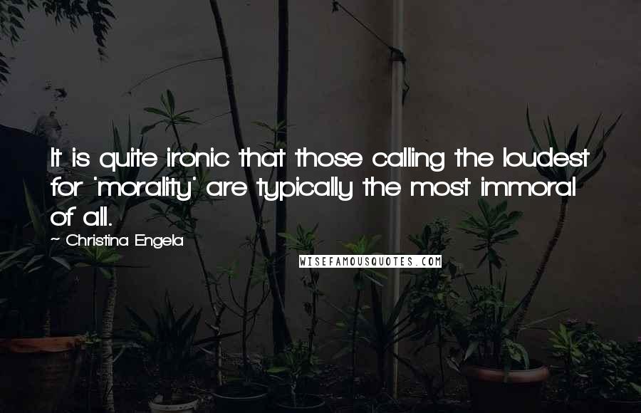 Christina Engela Quotes: It is quite ironic that those calling the loudest for 'morality' are typically the most immoral of all.