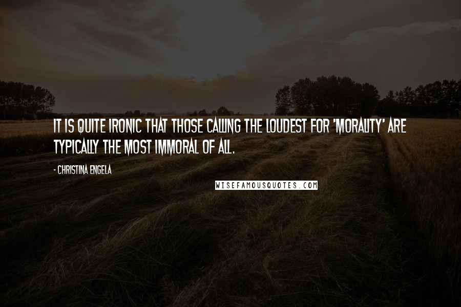 Christina Engela Quotes: It is quite ironic that those calling the loudest for 'morality' are typically the most immoral of all.