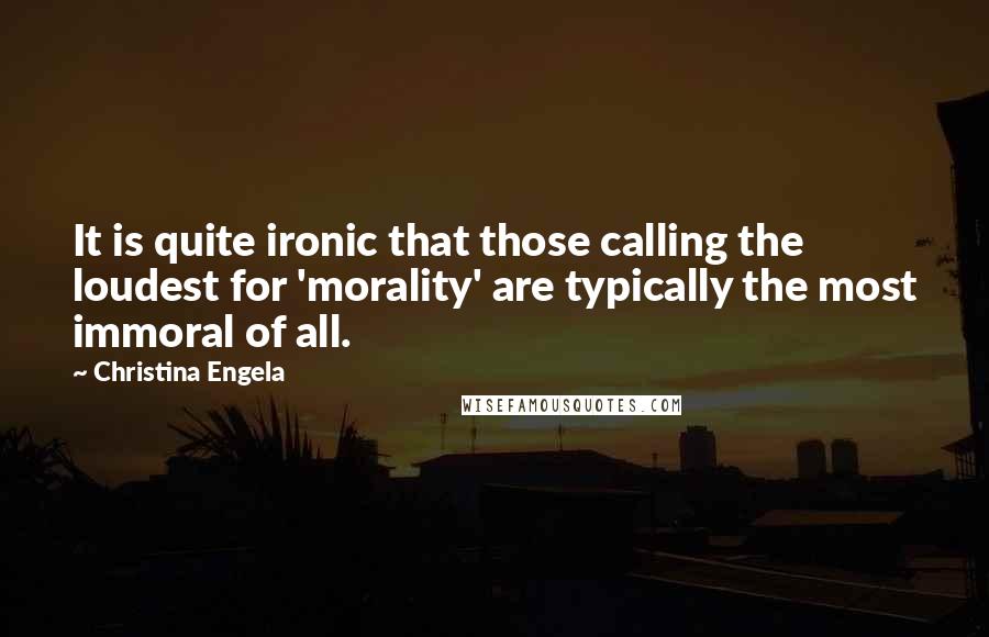 Christina Engela Quotes: It is quite ironic that those calling the loudest for 'morality' are typically the most immoral of all.