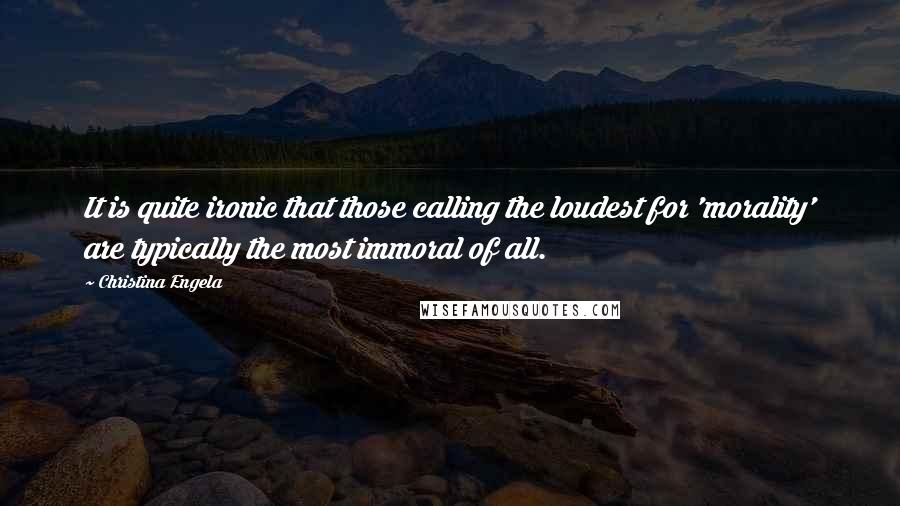 Christina Engela Quotes: It is quite ironic that those calling the loudest for 'morality' are typically the most immoral of all.