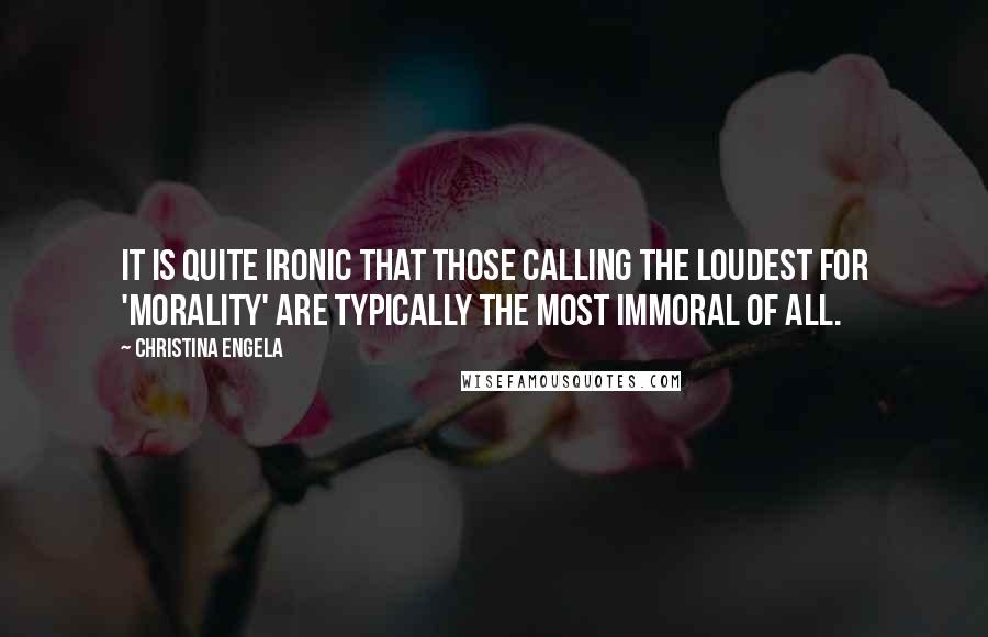 Christina Engela Quotes: It is quite ironic that those calling the loudest for 'morality' are typically the most immoral of all.