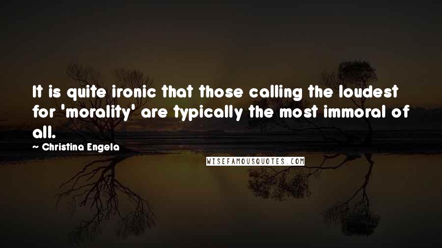 Christina Engela Quotes: It is quite ironic that those calling the loudest for 'morality' are typically the most immoral of all.