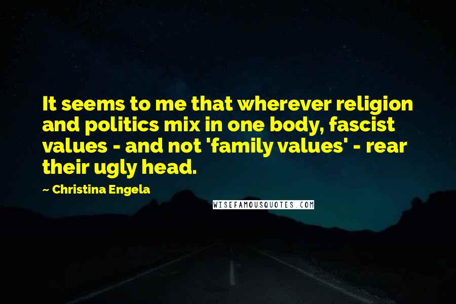 Christina Engela Quotes: It seems to me that wherever religion and politics mix in one body, fascist values - and not 'family values' - rear their ugly head.