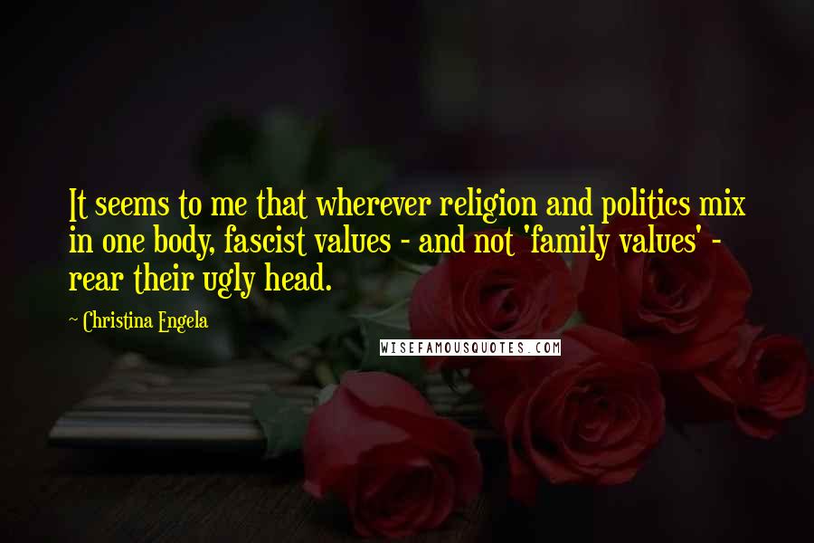 Christina Engela Quotes: It seems to me that wherever religion and politics mix in one body, fascist values - and not 'family values' - rear their ugly head.
