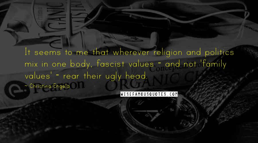 Christina Engela Quotes: It seems to me that wherever religion and politics mix in one body, fascist values - and not 'family values' - rear their ugly head.