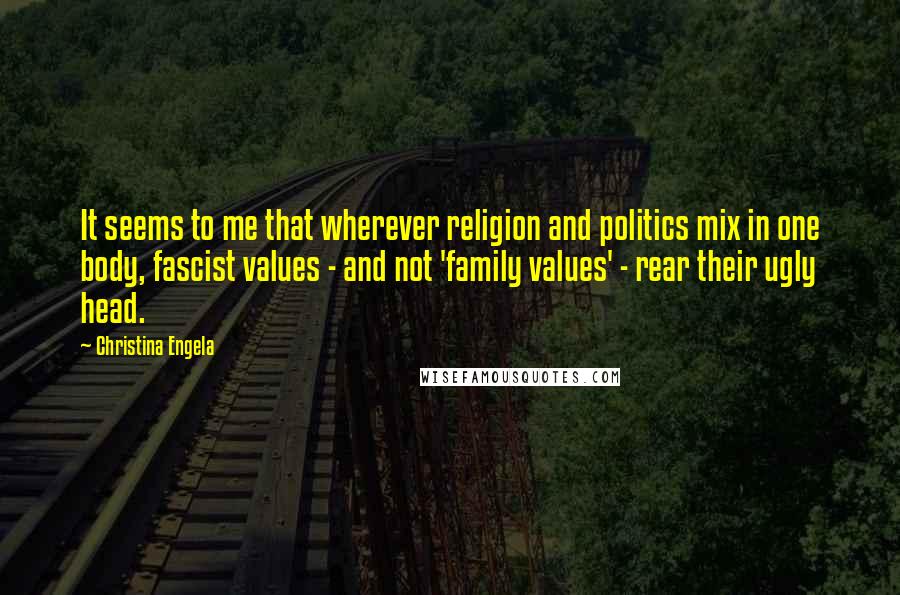 Christina Engela Quotes: It seems to me that wherever religion and politics mix in one body, fascist values - and not 'family values' - rear their ugly head.