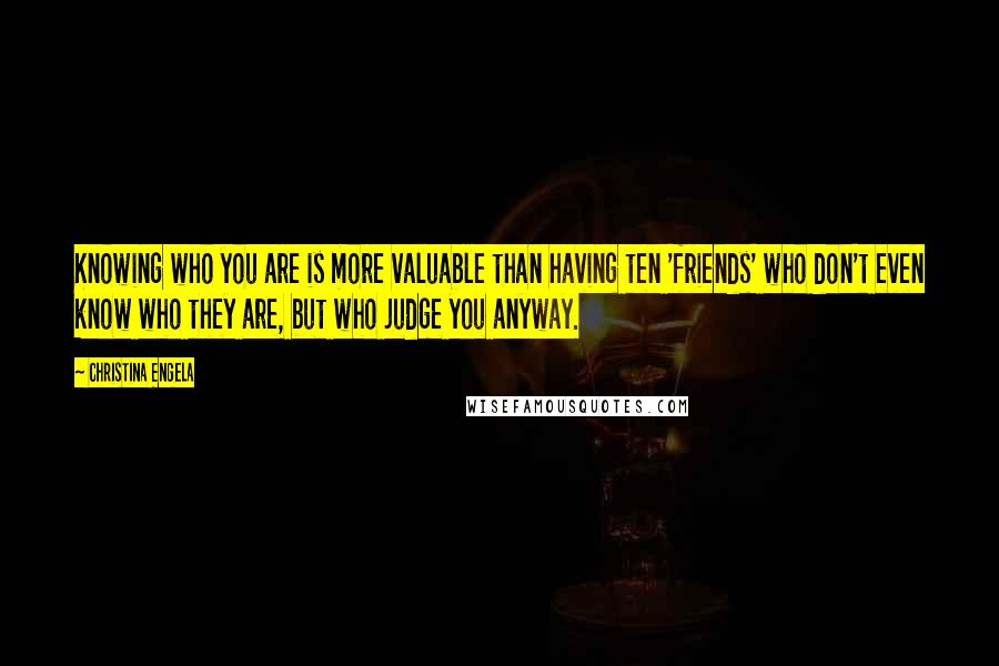 Christina Engela Quotes: Knowing who you are is more valuable than having ten 'friends' who don't even know who they are, but who judge you anyway.